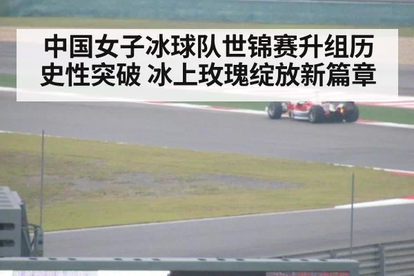 中国女子冰球队世锦赛升组历史性突破 冰上玫瑰绽放新篇章