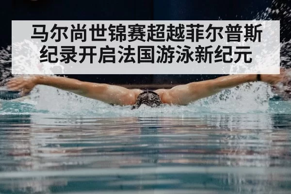 马尔尚世锦赛超越菲尔普斯纪录开启法国游泳新纪元