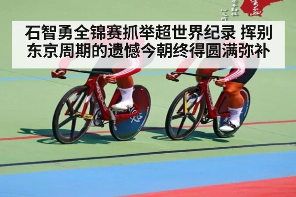 石智勇全锦赛抓举超世界纪录 挥别东京周期的遗憾今朝终得圆满弥补