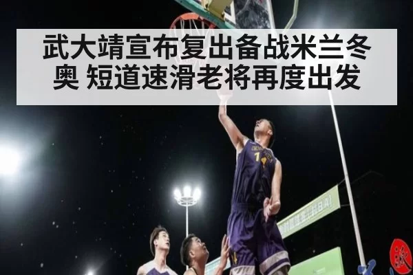 武大靖宣布复出备战米兰冬奥 短道速滑老将再度出发
