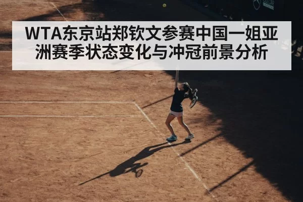 WTA东京站郑钦文参赛中国一姐亚洲赛季状态变化与冲冠前景分析