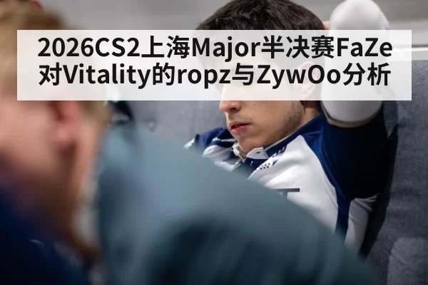 2026CS2上海Major半决赛FaZe对Vitality的ropz与ZywOo分析