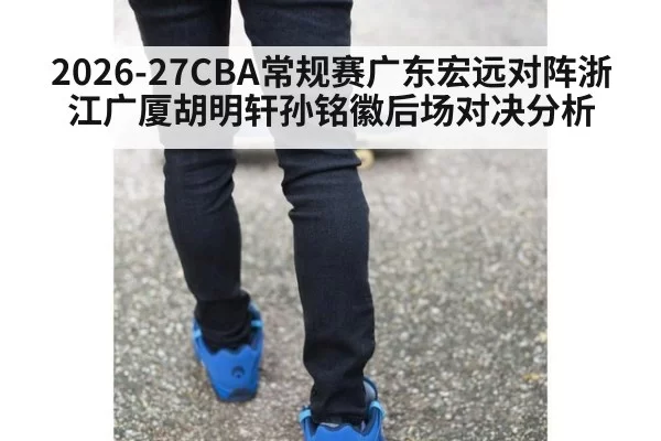 2026-27CBA常规赛广东宏远对阵浙江广厦胡明轩孙铭徽后场对决分析